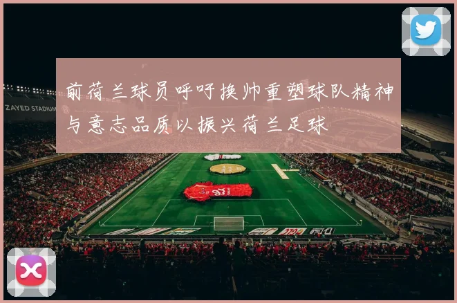 前荷兰球员呼吁换帅重塑球队精神与意志品质以振兴荷兰足球