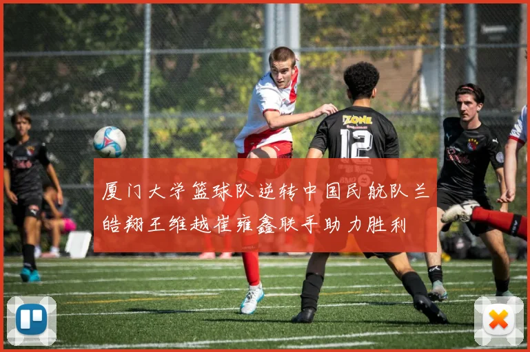 厦门大学篮球队逆转中国民航队兰皓翔王维越崔雍鑫联手助力胜利