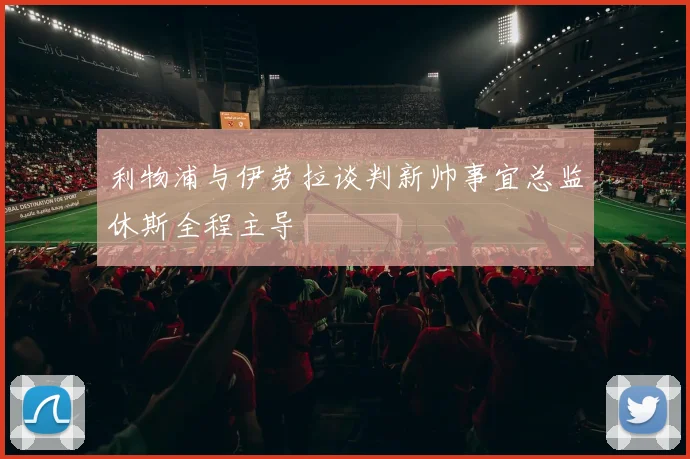 利物浦与伊劳拉谈判新帅事宜总监休斯全程主导
