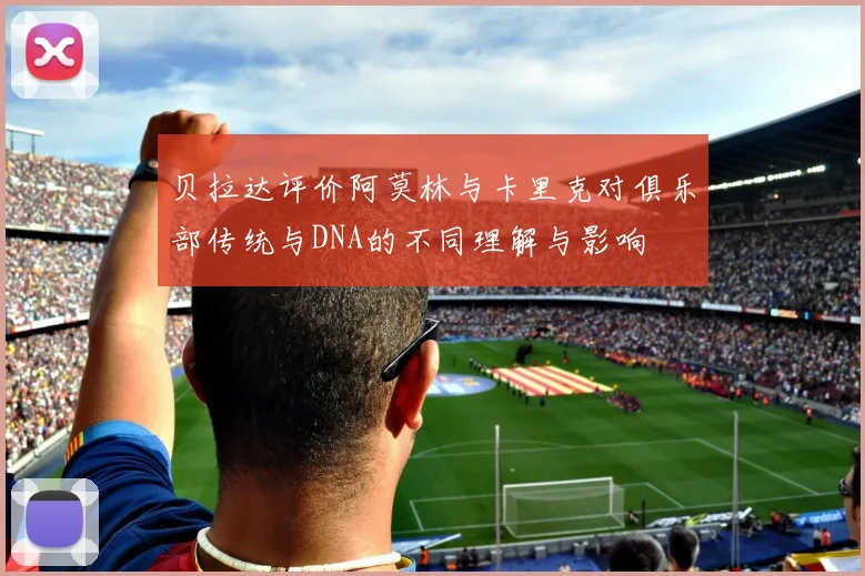 贝拉达评价阿莫林与卡里克对俱乐部传统与DNA的不同理解与影响