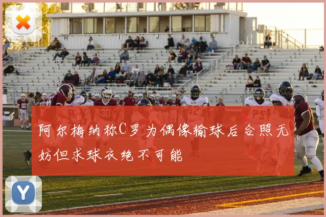 阿尔梅纳称C罗为偶像输球后合照无妨但求球衣绝不可能