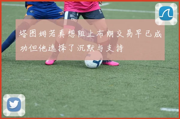 塔图姆若真想阻止布朗交易早已成功但他选择了沉默与支持