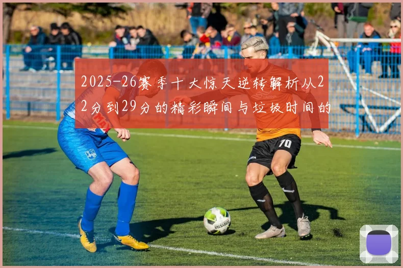 2025-26赛季十大惊天逆转解析从22分到29分的精彩瞬间与垃圾时间的真实定义