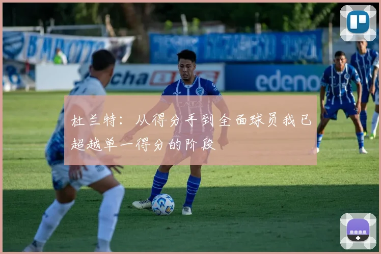 杜兰特：从得分手到全面球员我已超越单一得分的阶段