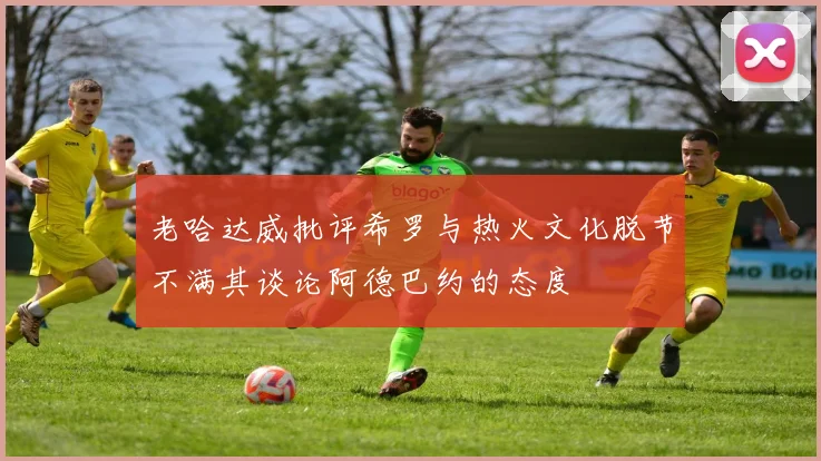 老哈达威批评希罗与热火文化脱节不满其谈论阿德巴约的态度
