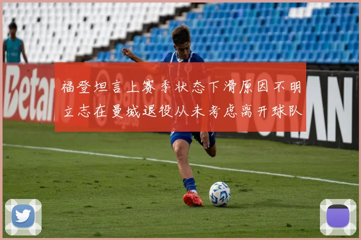 福登坦言上赛季状态下滑原因不明立志在曼城退役从未考虑离开球队