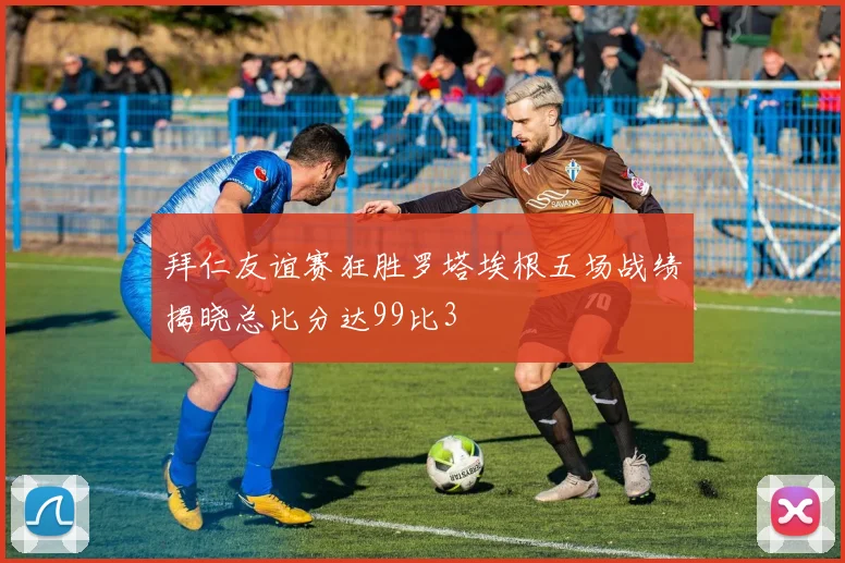拜仁友谊赛狂胜罗塔埃根五场战绩揭晓总比分达99比3