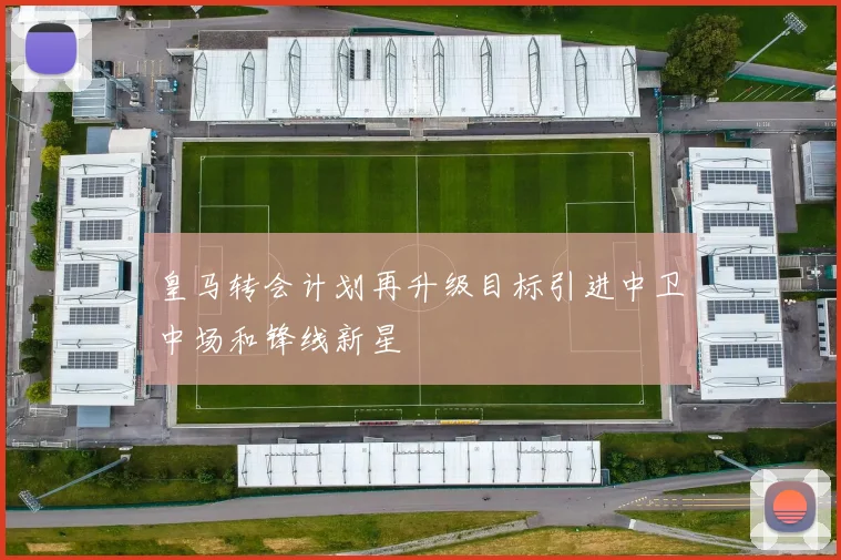 皇马转会计划再升级目标引进中卫中场和锋线新星