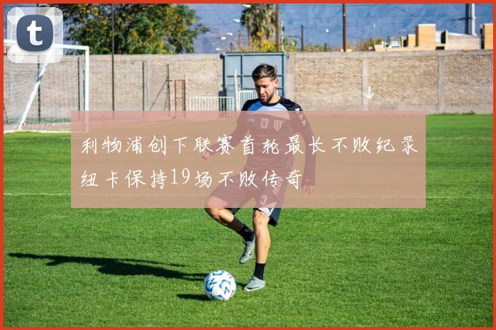 利物浦创下联赛首轮最长不败纪录纽卡保持19场不败传奇