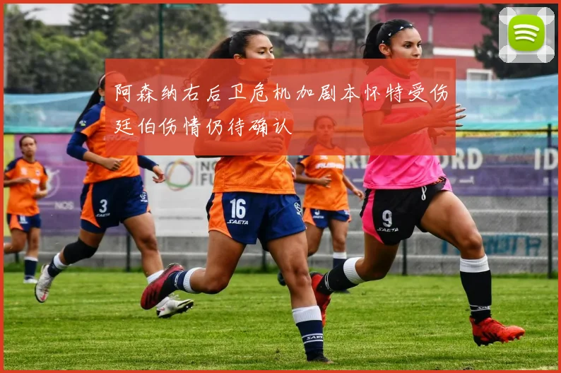 阿森纳右后卫危机加剧本怀特受伤廷伯伤情仍待确认