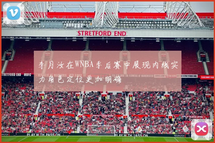 李月汝在WNBA季后赛中展现内线实力角色定位更加明确