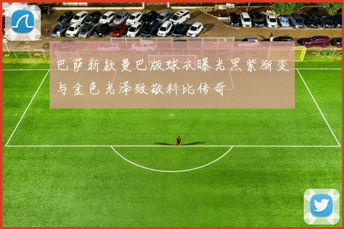 巴萨新款曼巴版球衣曝光黑紫渐变与金色光泽致敬科比传奇