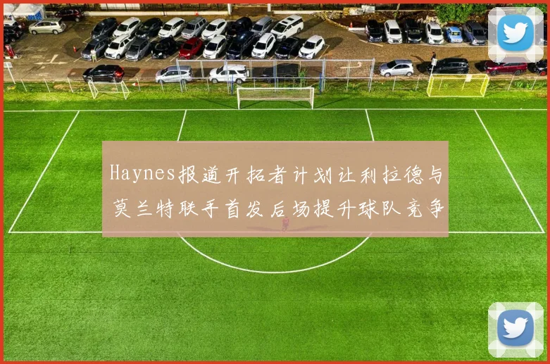 Haynes报道开拓者计划让利拉德与莫兰特联手首发后场提升球队竞争力