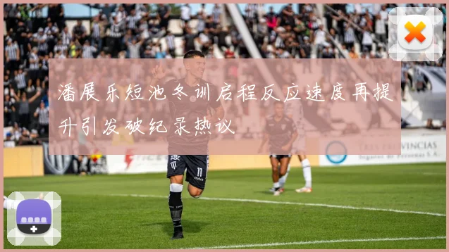 潘展乐短池冬训启程反应速度再提升引发破纪录热议