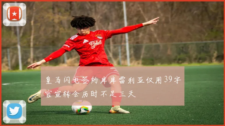 皇马闪电签约库库雷利亚仅用39字官宣转会历时不足三天