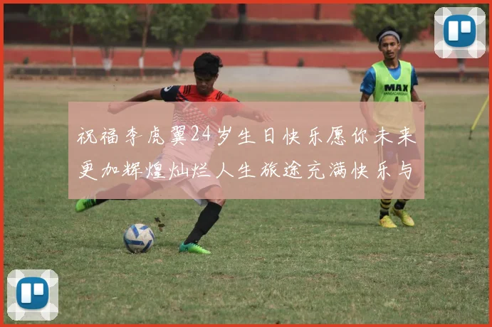 祝福李虎翼24岁生日快乐愿你未来更加辉煌灿烂人生旅途充满快乐与成功