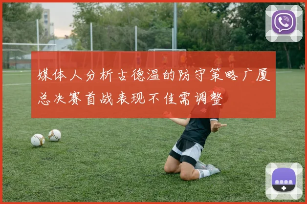 媒体人分析古德温的防守策略广厦总决赛首战表现不佳需调整