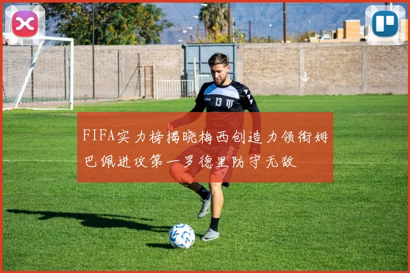 FIFA实力榜揭晓梅西创造力领衔姆巴佩进攻第一罗德里防守无敌