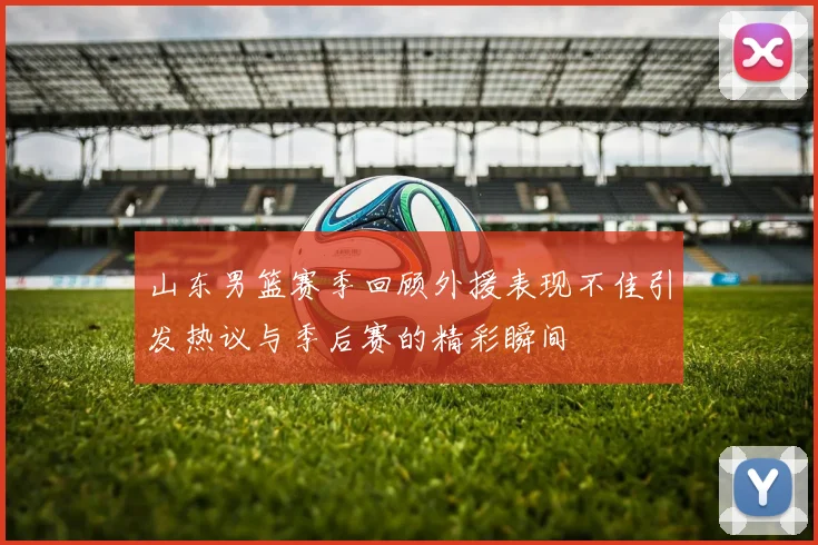 山东男篮赛季回顾外援表现不佳引发热议与季后赛的精彩瞬间