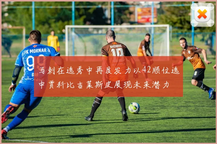 马刺在选秀中再度发力以42顺位选中贾科比吉莱斯皮展现未来潜力