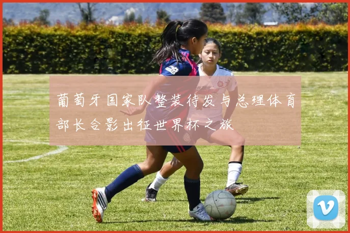 葡萄牙国家队整装待发与总理体育部长合影出征世界杯之旅