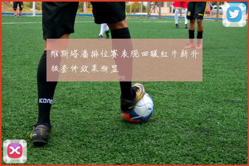 维斯塔潘排位赛表现回暖红牛新升级套件效果渐显