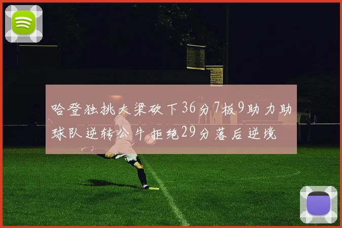 哈登独挑大梁砍下36分7板9助力助球队逆转公牛拒绝29分落后逆境