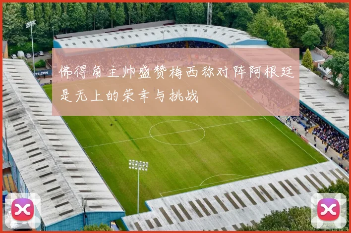 佛得角主帅盛赞梅西称对阵阿根廷是无上的荣幸与挑战