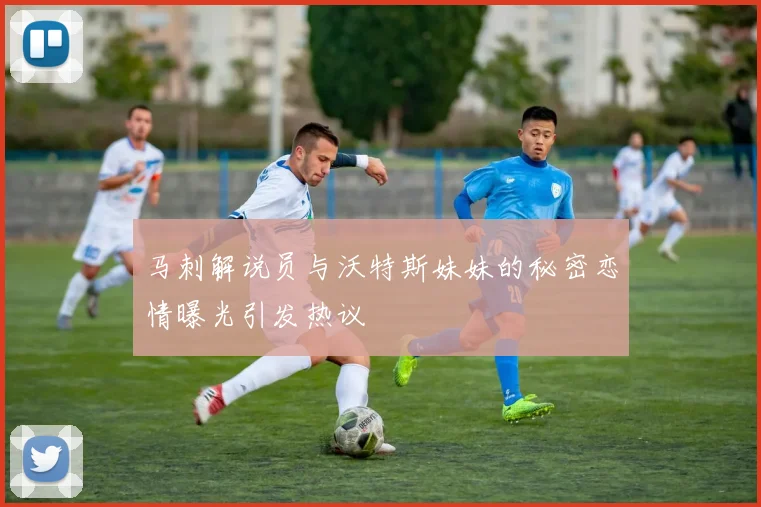 马刺解说员与沃特斯妹妹的秘密恋情曝光引发热议