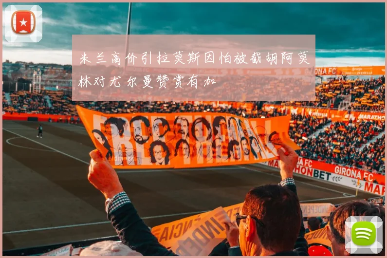 米兰高价引拉莫斯因怕被截胡阿莫林对尤尔曼赞赏有加