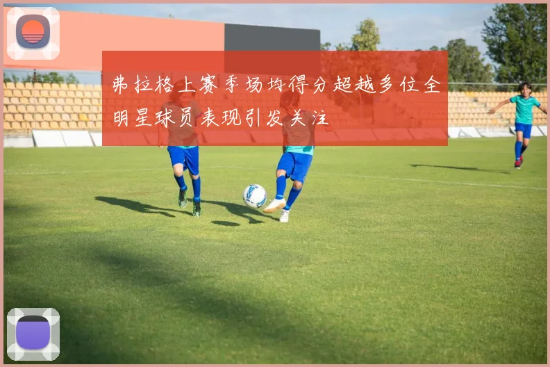 弗拉格上赛季场均得分超越多位全明星球员表现引发关注