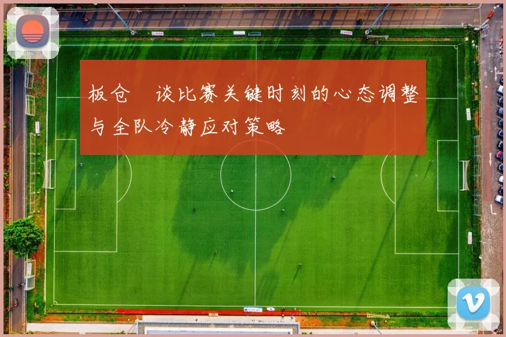 板仓滉谈比赛关键时刻的心态调整与全队冷静应对策略