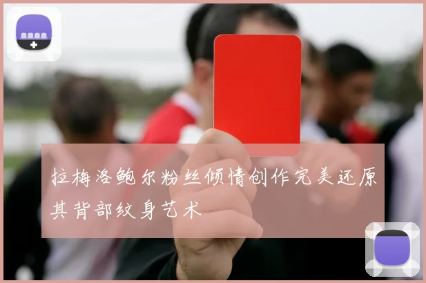 拉梅洛鲍尔粉丝倾情创作完美还原其背部纹身艺术