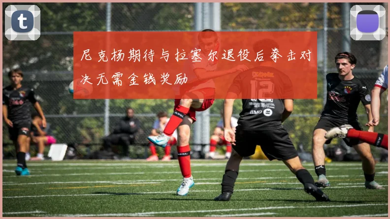 尼克杨期待与拉塞尔退役后拳击对决无需金钱奖励